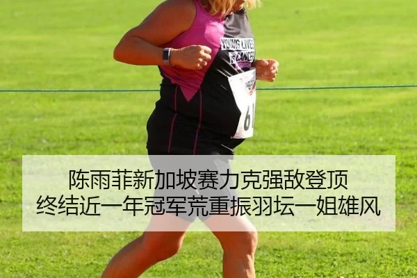 陈雨菲新加坡赛力克强敌登顶 终结近一年冠军荒重振羽坛一姐雄风