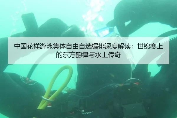 中国花样游泳集体自由自选编排深度解读：世锦赛上的东方韵律与水上传奇